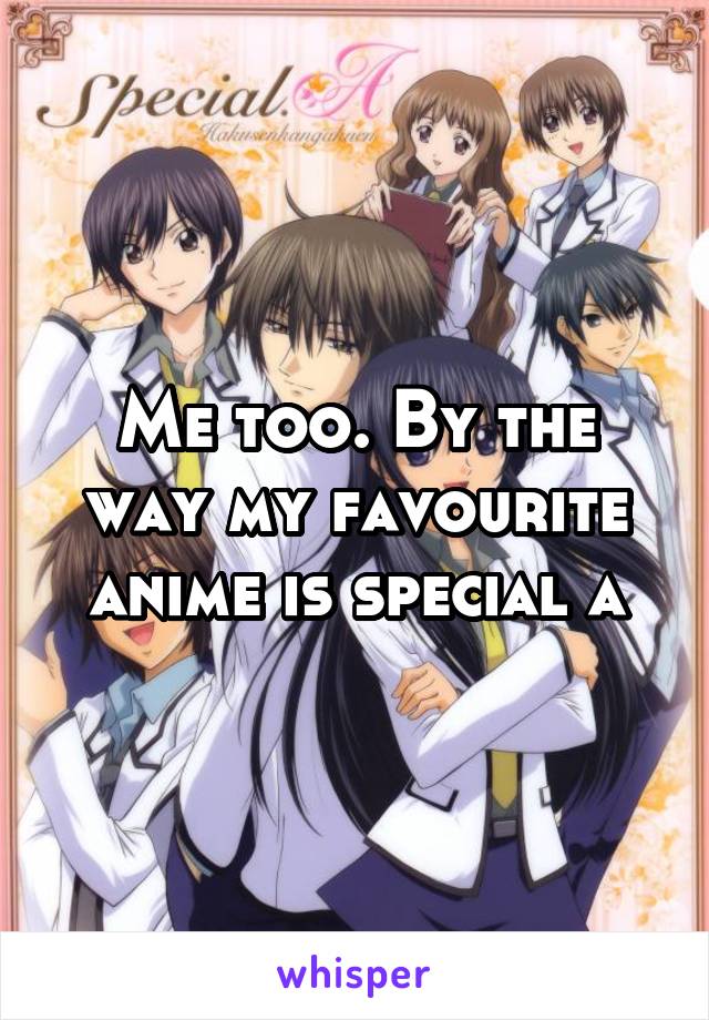 Me too. By the way my favourite anime is special a