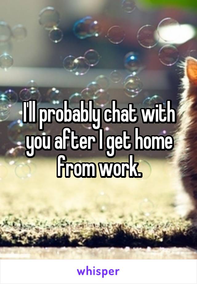 I'll probably chat with you after I get home from work.