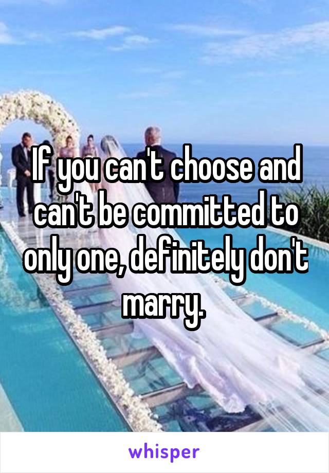 If you can't choose and can't be committed to only one, definitely don't marry. 