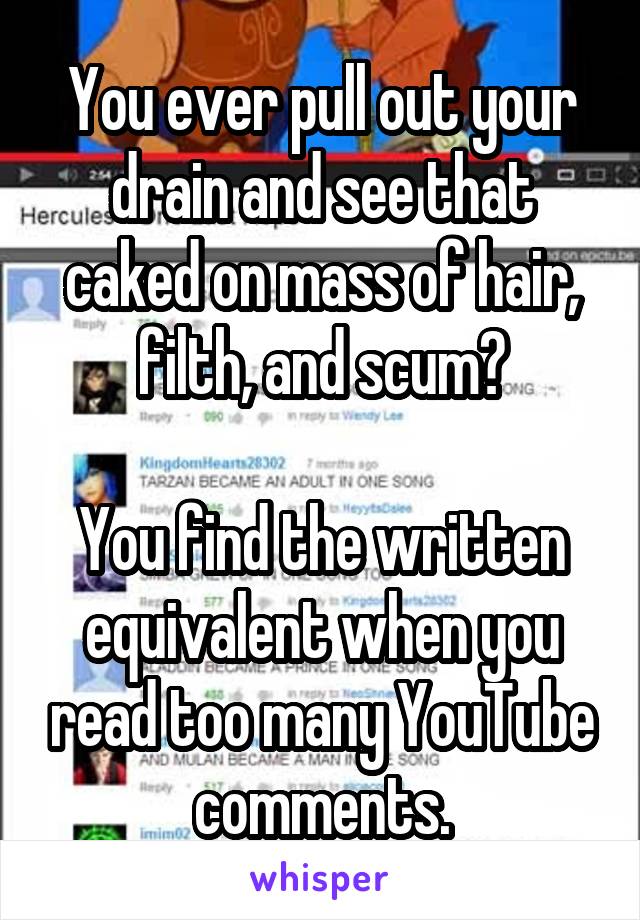 You ever pull out your drain and see that caked on mass of hair, filth, and scum?

You find the written equivalent when you read too many YouTube comments.