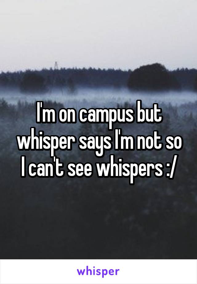 I'm on campus but whisper says I'm not so I can't see whispers :/