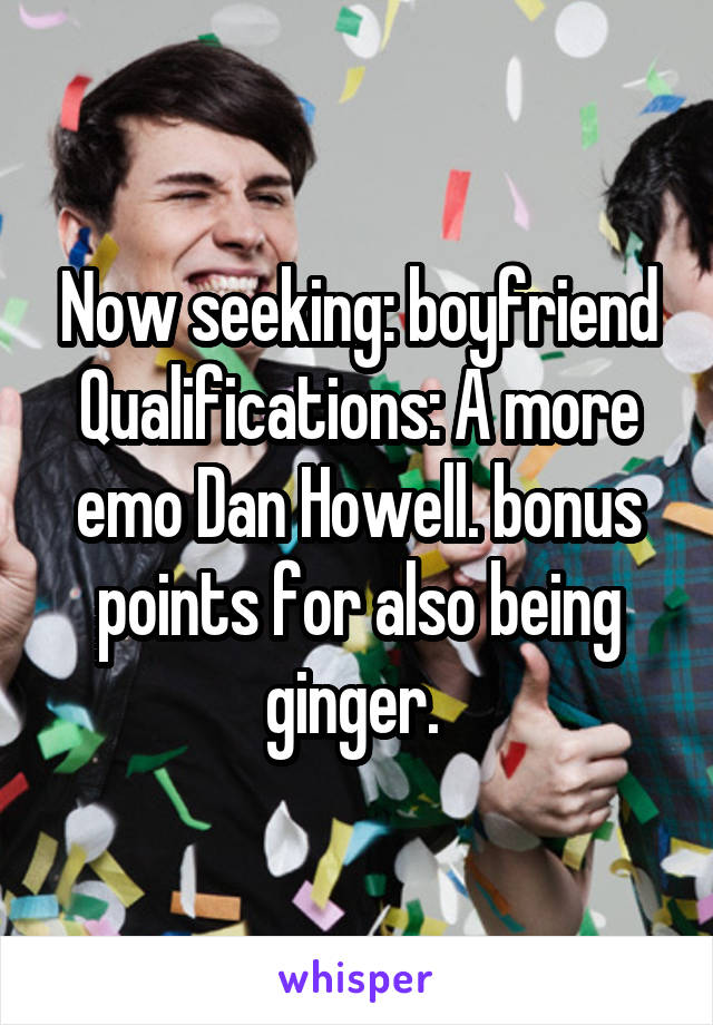 Now seeking: boyfriend
Qualifications: A more emo Dan Howell. bonus points for also being ginger. 