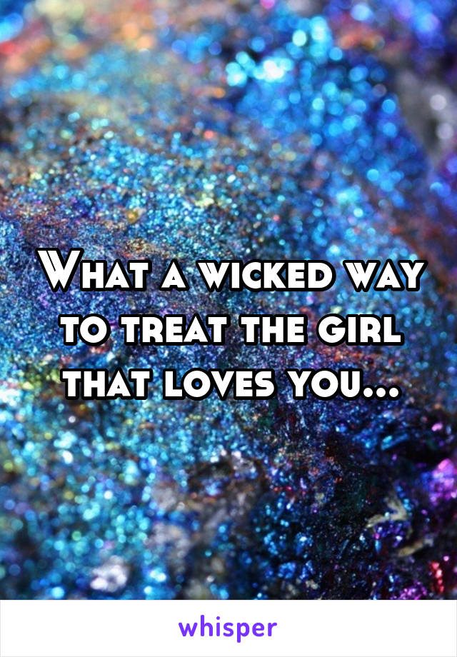 What a wicked way to treat the girl that loves you...