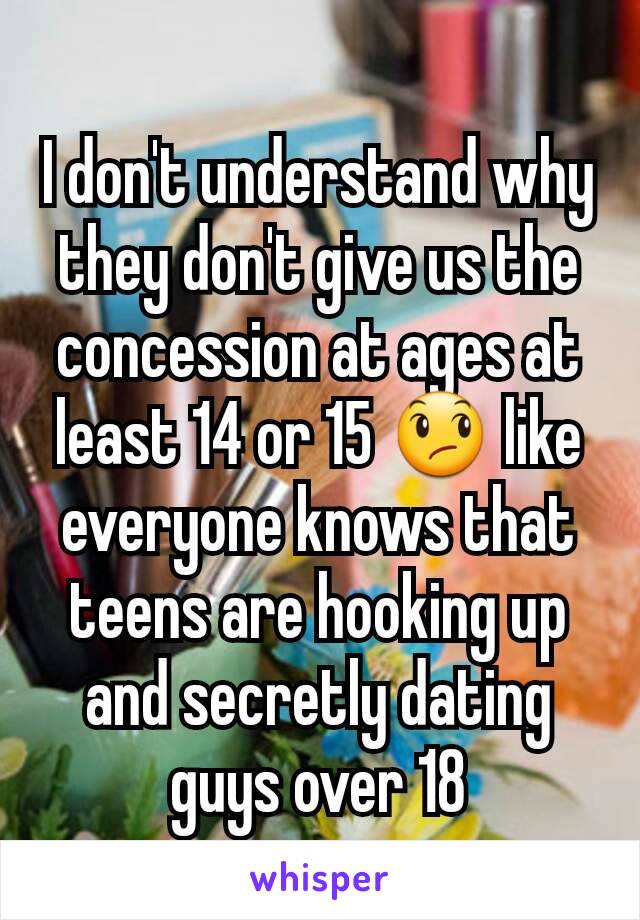I don't understand why they don't give us the concession at ages at least 14 or 15 😞 like everyone knows that teens are hooking up and secretly dating guys over 18