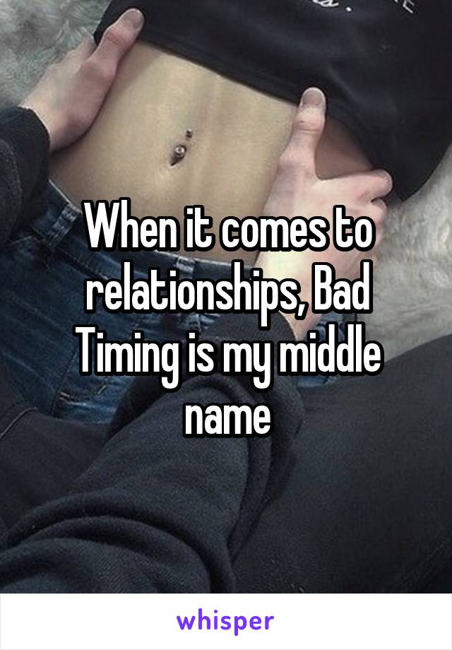 When it comes to relationships, Bad Timing is my middle name