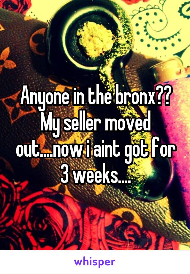 Anyone in the bronx??
My seller moved out....now i aint got for 3 weeks....