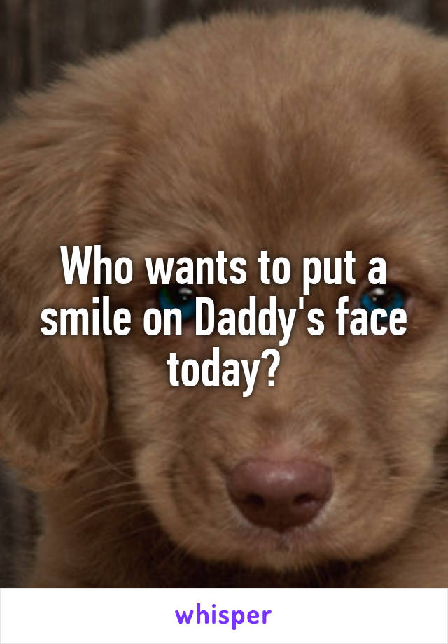 Who wants to put a smile on Daddy's face today?