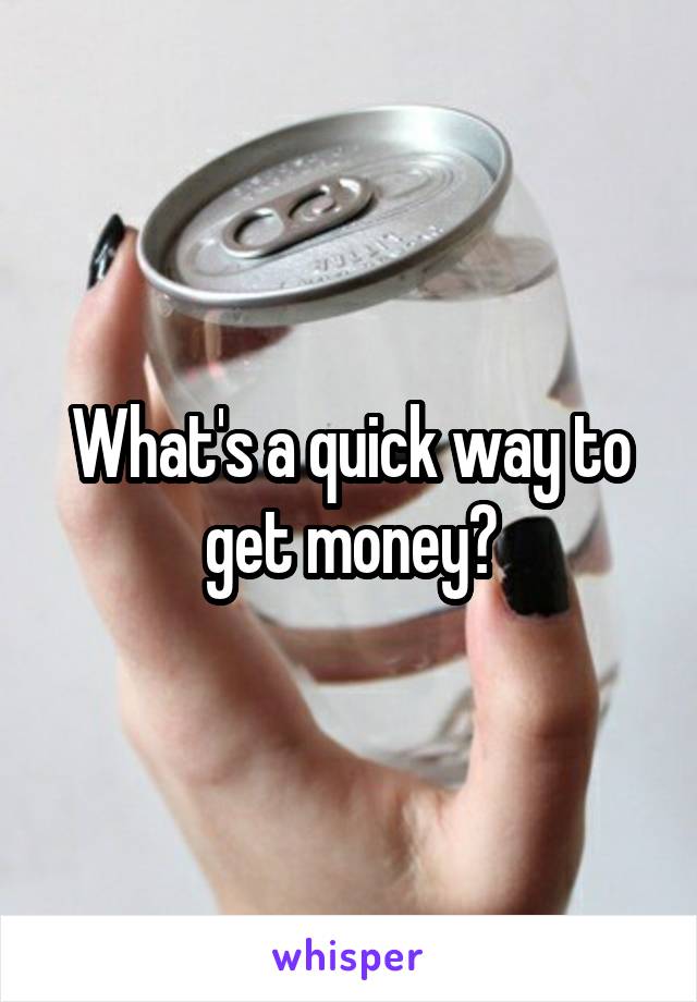 What's a quick way to get money?