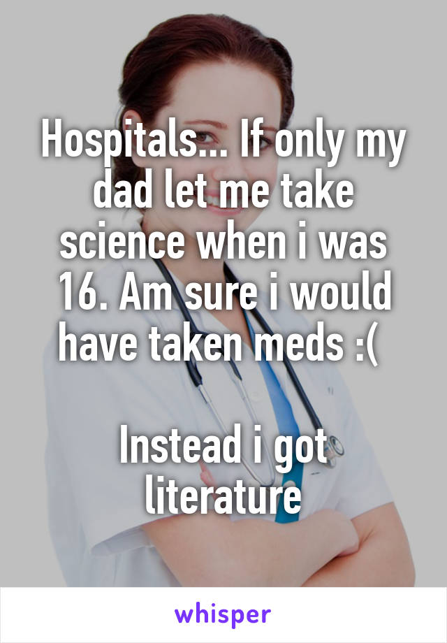 Hospitals... If only my dad let me take science when i was 16. Am sure i would have taken meds :( 

Instead i got literature