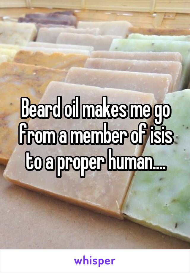 Beard oil makes me go from a member of isis to a proper human....