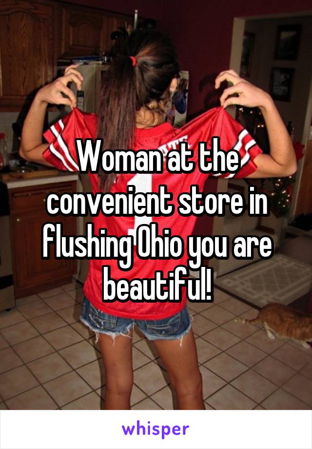 Woman at the convenient store in flushing Ohio you are beautiful!