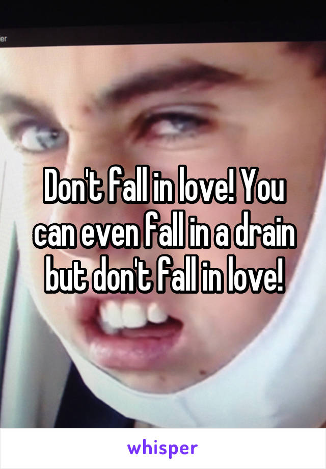 Don't fall in love! You can even fall in a drain but don't fall in love!