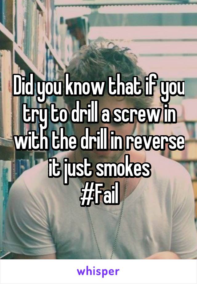 Did you know that if you try to drill a screw in with the drill in reverse it just smokes
#Fail