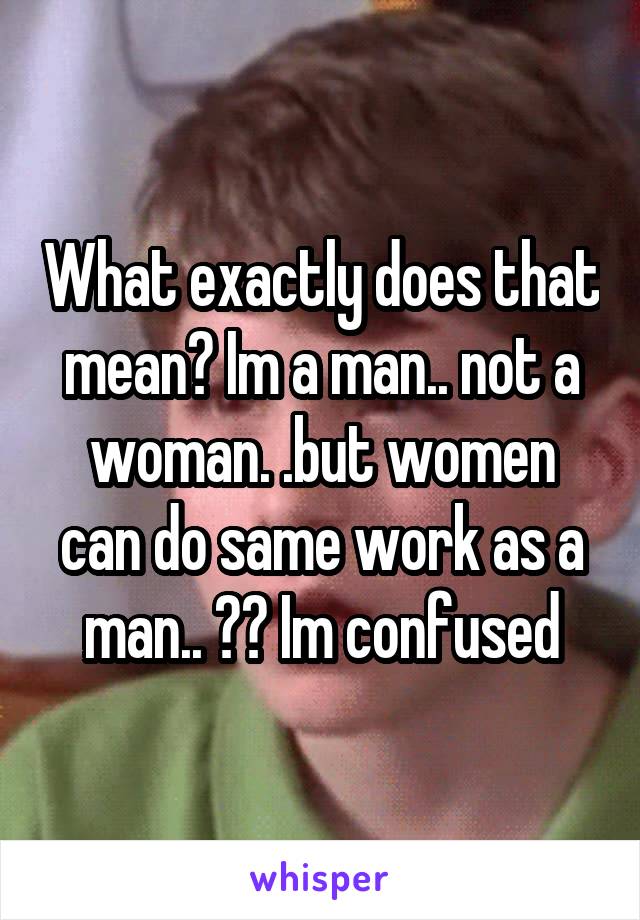 What exactly does that mean? Im a man.. not a woman. .but women can do same work as a man.. ?? Im confused