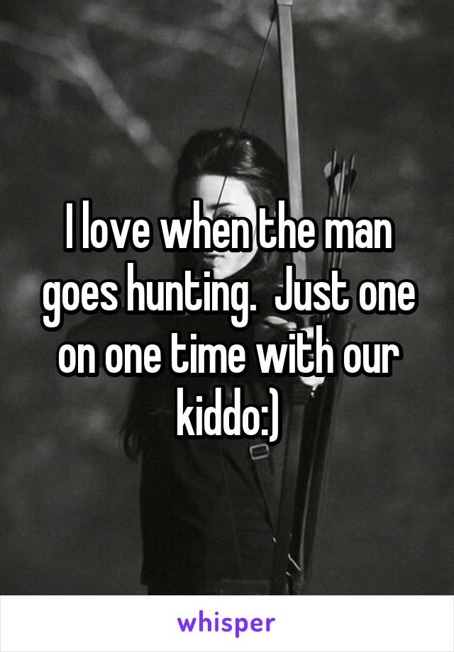 I love when the man goes hunting.  Just one on one time with our kiddo:)