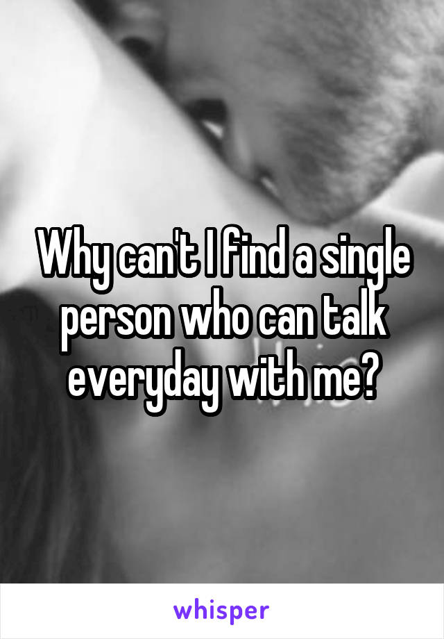 Why can't I find a single person who can talk everyday with me?