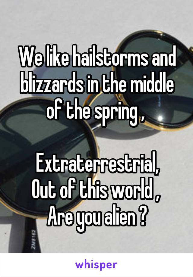 We like hailstorms and blizzards in the middle of the spring , 

Extraterrestrial,
Out of this world , 
Are you alien ?