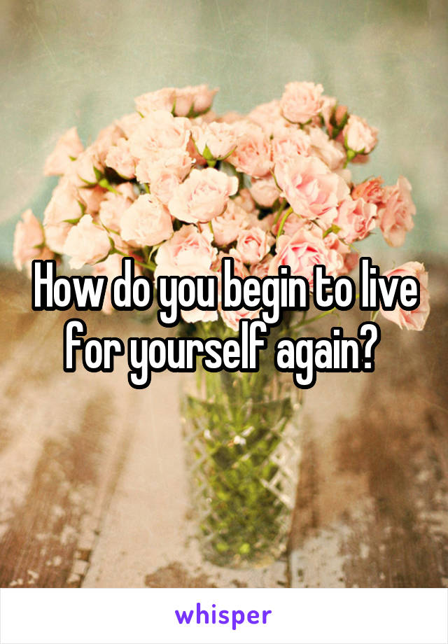How do you begin to live for yourself again? 