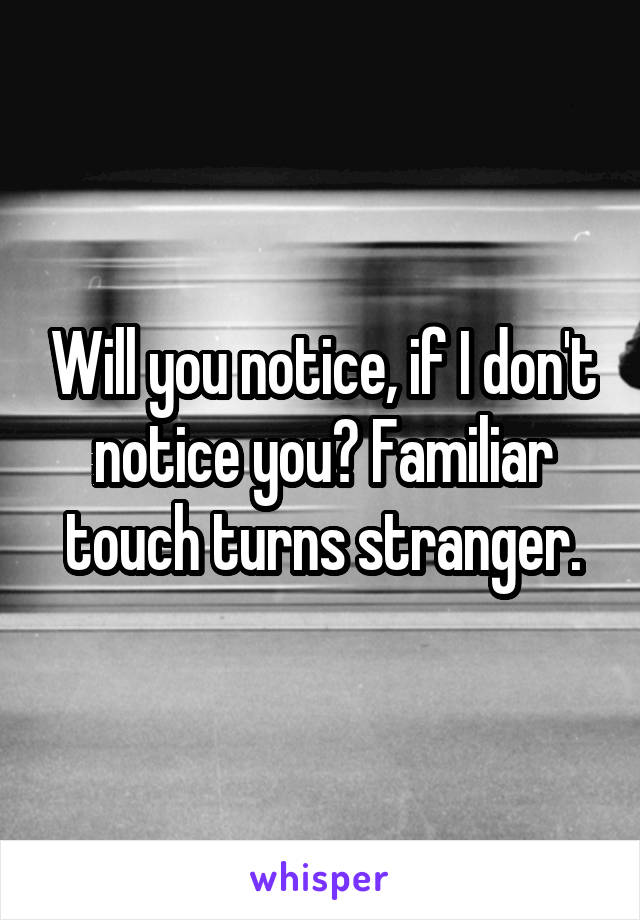 Will you notice, if I don't notice you? Familiar touch turns stranger.