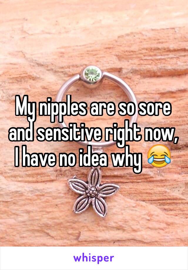 My nipples are so sore and sensitive right now, I have no idea why 😂