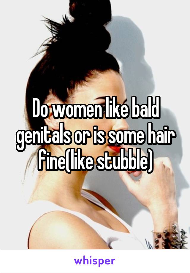 Do women like bald genitals or is some hair fine(like stubble)