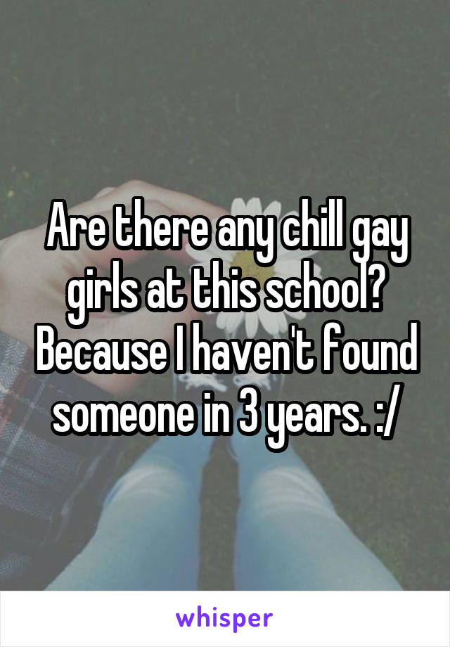 Are there any chill gay girls at this school? Because I haven't found someone in 3 years. :/