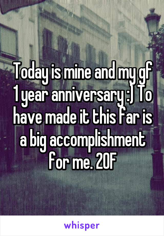 Today is mine and my gf 1 year anniversary :) To have made it this far is a big accomplishment for me. 20F
