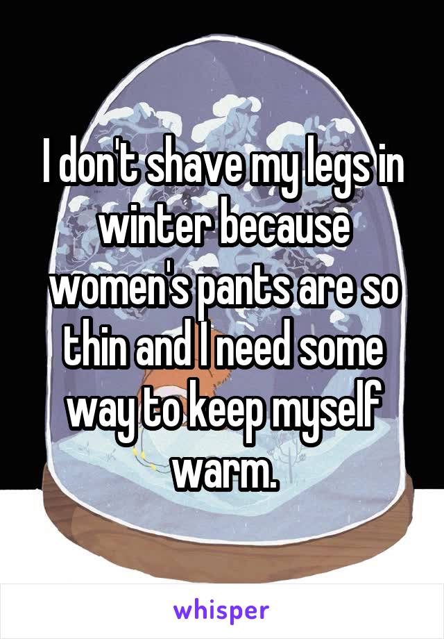 I don't shave my legs in winter because women's pants are so thin and I need some way to keep myself warm.
