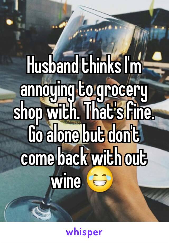 Husband thinks I'm annoying to grocery shop with. That's fine. Go alone but don't come back with out wine 😂 