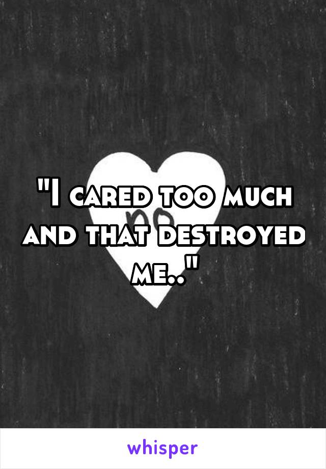 "I cared too much and that destroyed me.."