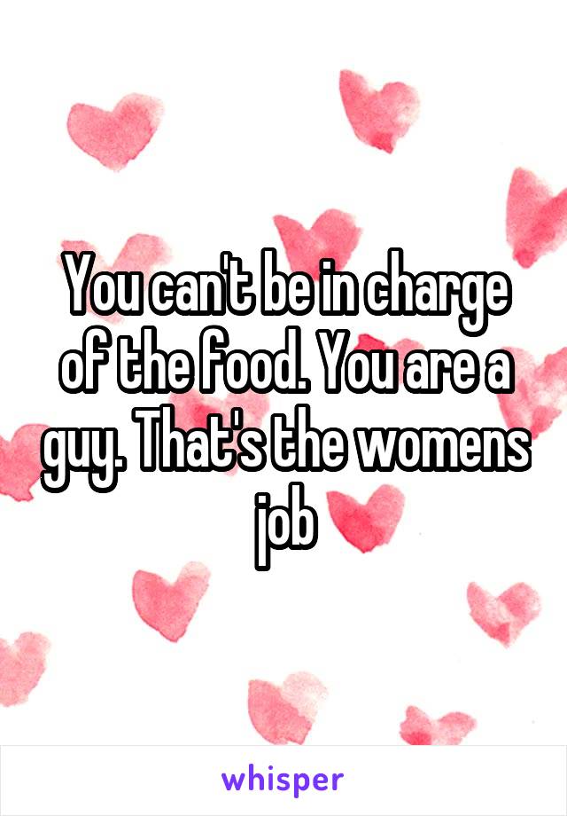 You can't be in charge of the food. You are a guy. That's the womens job