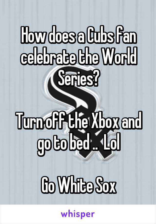 How does a Cubs fan celebrate the World Series?

Turn off the Xbox and go to bed ..  Lol

Go White Sox
