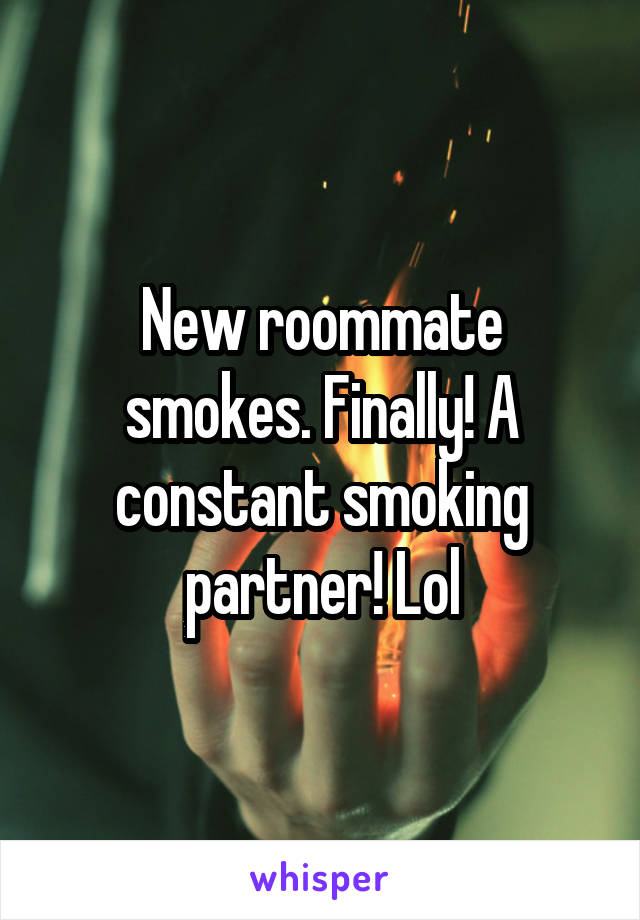New roommate smokes. Finally! A constant smoking partner! Lol