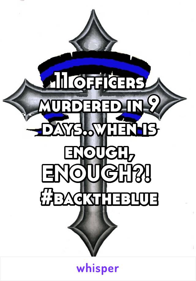11 officers murdered in 9 days..when is enough, ENOUGH?! 
#backtheblue