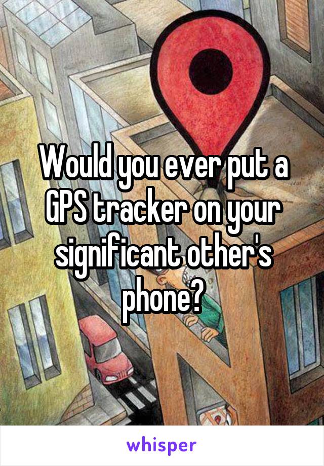 Would you ever put a GPS tracker on your significant other's phone?