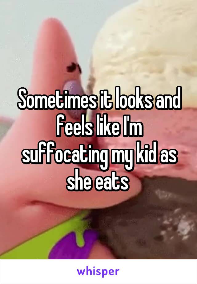 Sometimes it looks and feels like I'm suffocating my kid as she eats 
