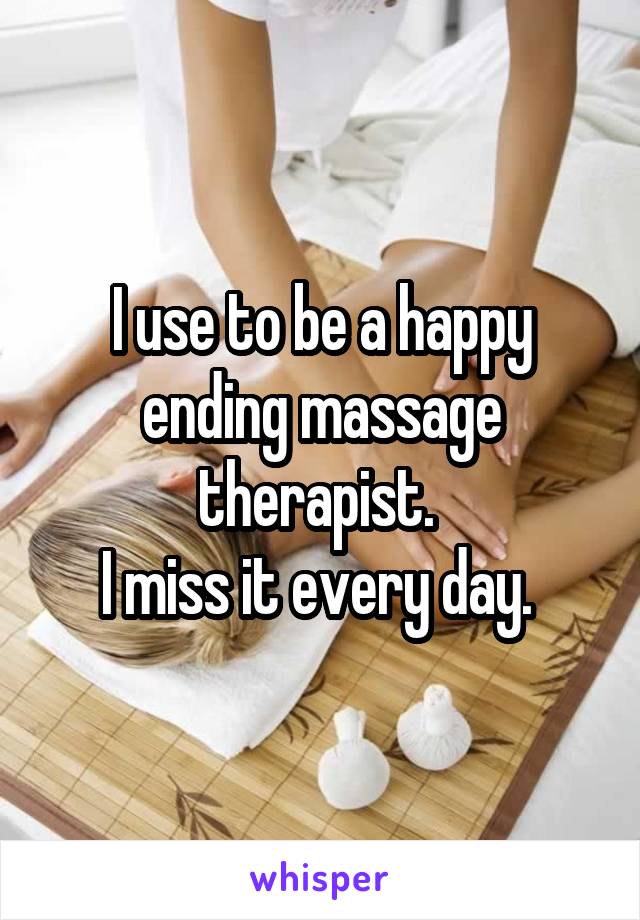 I use to be a happy ending massage therapist. 
I miss it every day. 