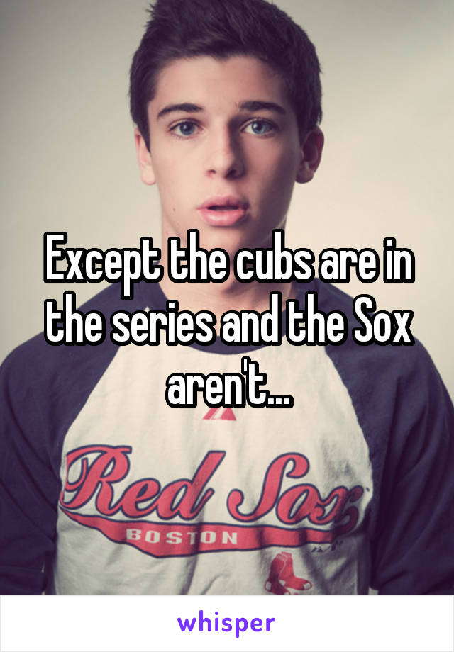 Except the cubs are in the series and the Sox aren't...