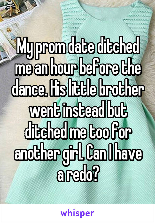 My prom date ditched me an hour before the dance. His little brother went instead but ditched me too for another girl. Can I have a redo?