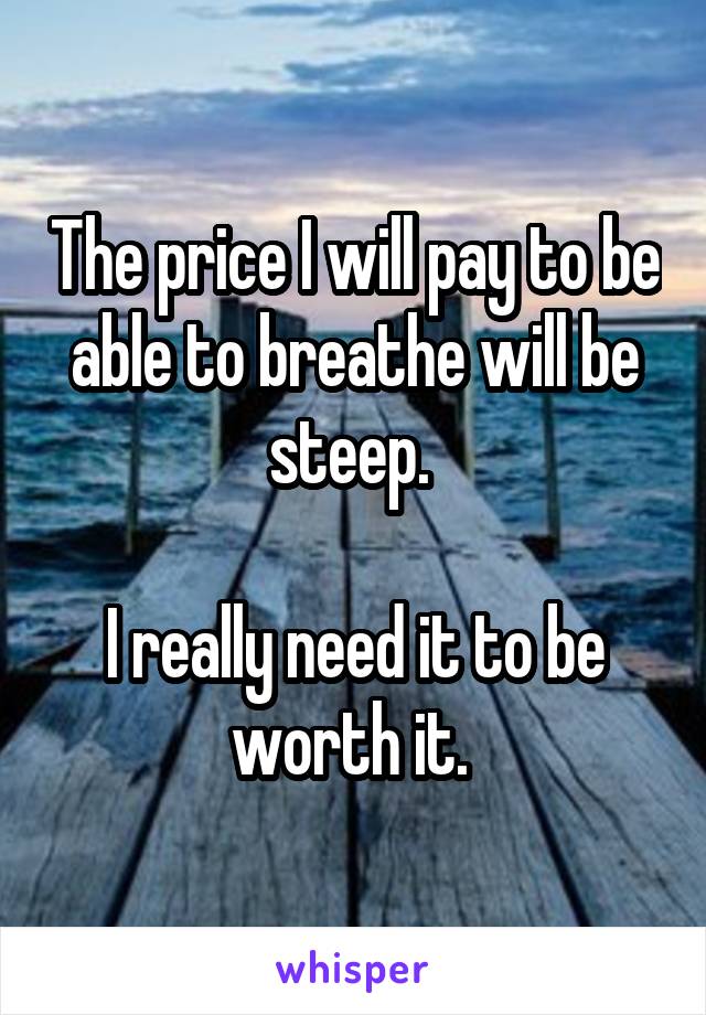 The price I will pay to be able to breathe will be steep. 

I really need it to be worth it. 