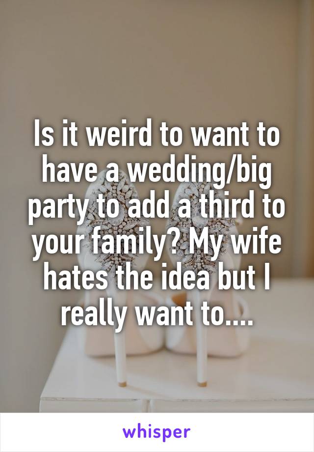 Is it weird to want to have a wedding/big party to add a third to your family? My wife hates the idea but I really want to....