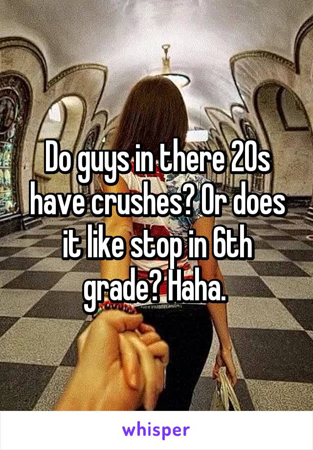 Do guys in there 20s have crushes? Or does it like stop in 6th grade? Haha. 