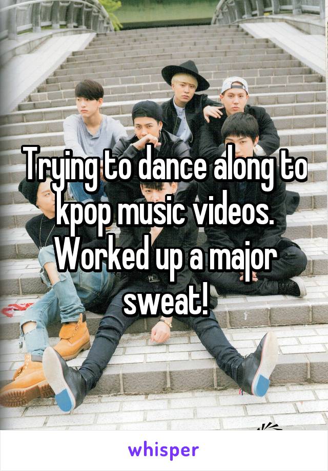 Trying to dance along to kpop music videos.
Worked up a major sweat!
