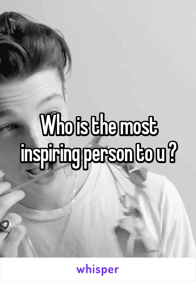 Who is the most inspiring person to u ?
