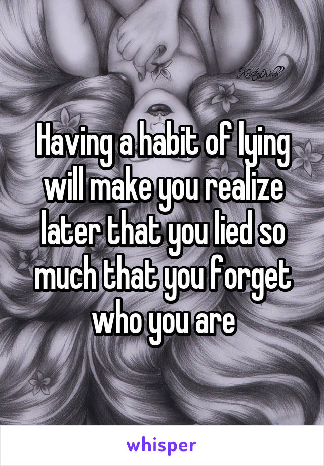 Having a habit of lying will make you realize later that you lied so much that you forget who you are