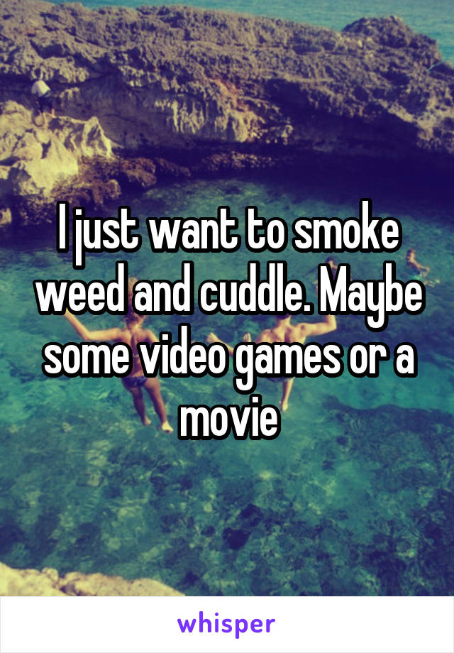 I just want to smoke weed and cuddle. Maybe some video games or a movie