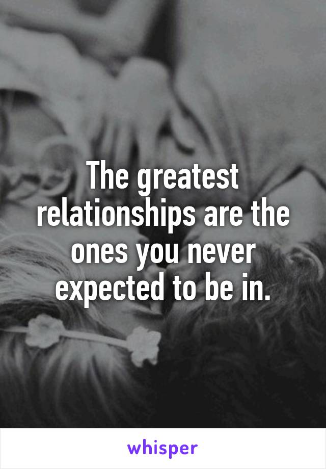 The greatest relationships are the ones you never expected to be in.