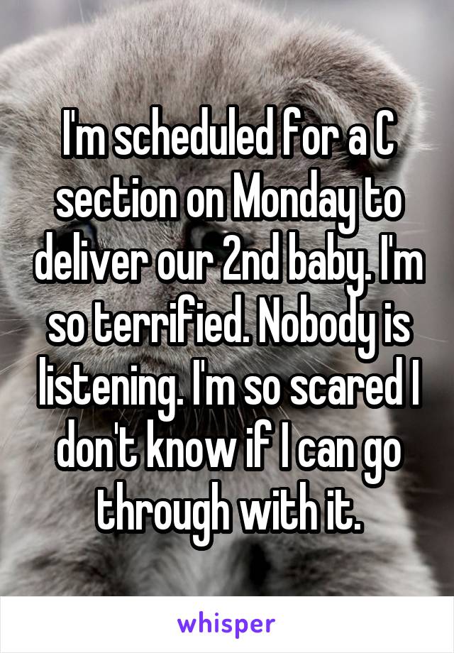 I'm scheduled for a C section on Monday to deliver our 2nd baby. I'm so terrified. Nobody is listening. I'm so scared I don't know if I can go through with it.