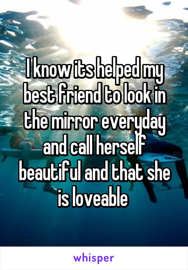 I know its helped my best friend to look in the mirror everyday and call herself beautiful and that she is loveable 