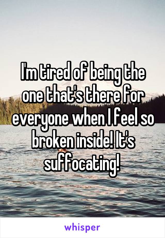 I'm tired of being the one that's there for everyone when I feel so broken inside! It's suffocating! 